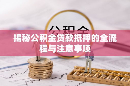 越城揭秘公积金贷款抵押的全流程与注意事项