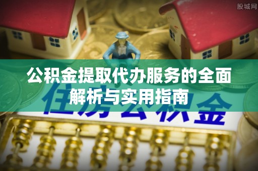 越城公积金提取代办服务的全面解析与实用指南