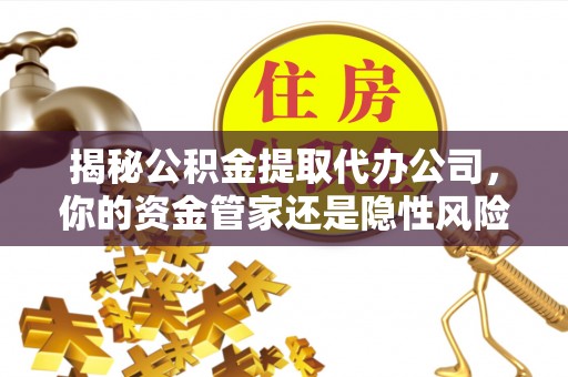 越城揭秘公积金提取代办公司，你的资金管家还是隐性风险？