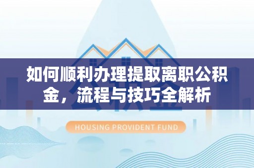 越城如何顺利办理提取离职公积金，流程与技巧全解析