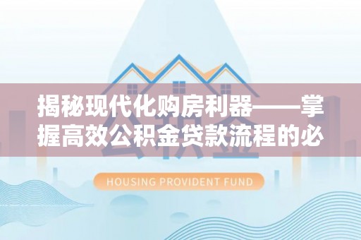 越城揭秘现代化购房利器——掌握高效公积金贷款流程的必备指南