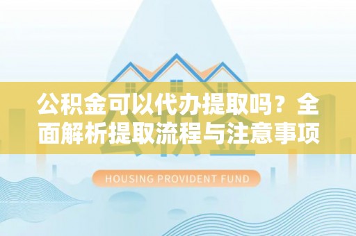 越城公积金可以代办提取吗？全面解析提取流程与注意事项