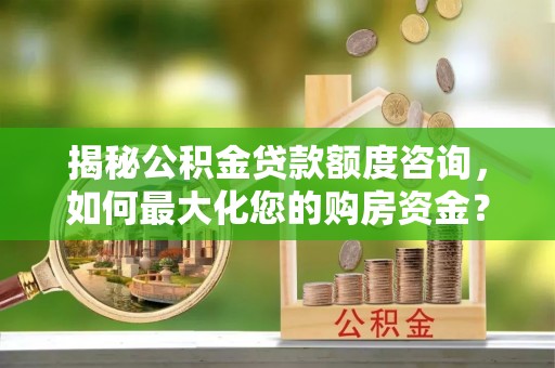 越城揭秘公积金贷款额度咨询，如何最大化您的购房资金？