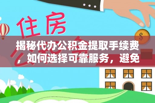 越城揭秘代办公积金提取手续费，如何选择可靠服务，避免隐形陷阱