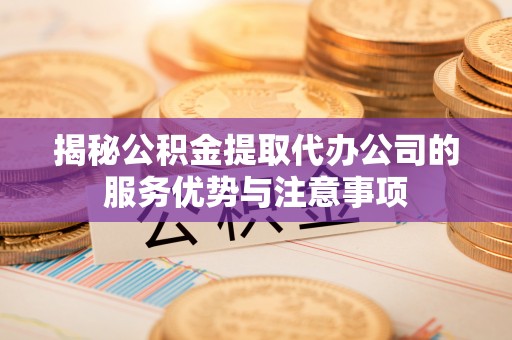 越城揭秘公积金提取代办公司的服务优势与注意事项