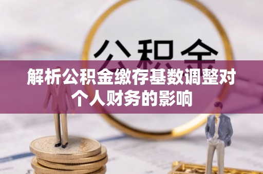 越城解析公积金缴存基数调整对个人财务的影响