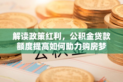 越城解读政策红利，公积金贷款额度提高如何助力购房梦