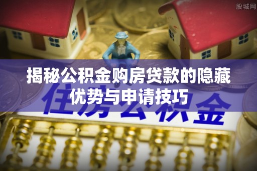 越城揭秘公积金购房贷款的隐藏优势与申请技巧