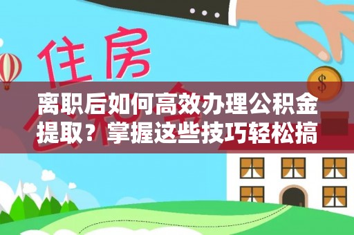 越城离职后如何高效办理公积金提取？掌握这些技巧轻松搞定