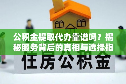 越城公积金提取代办靠谱吗？揭秘服务背后的真相与选择指南