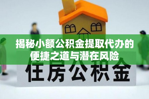 越城揭秘小额公积金提取代办的便捷之道与潜在风险
