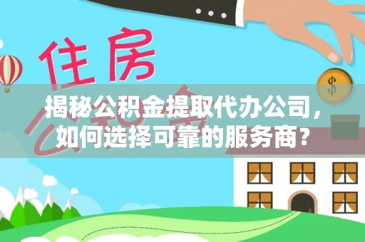 越城揭秘公积金提取代办公司，如何选择可靠的服务商？