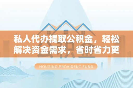 越城私人代办提取公积金，轻松解决资金需求，省时省力更高效
