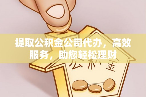 越城提取公积金公司代办，高效服务，助您轻松理财