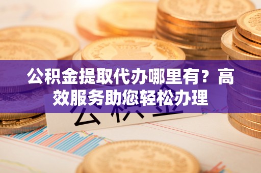 越城公积金提取代办哪里有？高效服务助您轻松办理