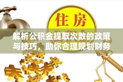 越城解析公积金提取次数的政策与技巧，助你合理规划财务未来