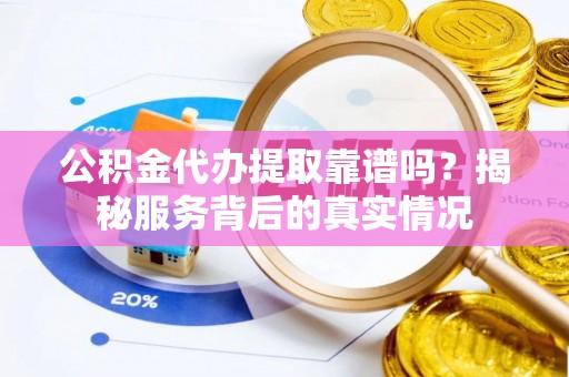 越城公积金代办提取靠谱吗？揭秘服务背后的真实情况