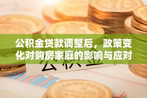越城公积金贷款调整后，政策变化对购房家庭的影响与应对策略