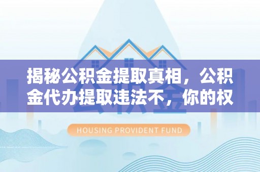 越城揭秘公积金提取真相，公积金代办提取违法不，你的权益如何保障？
