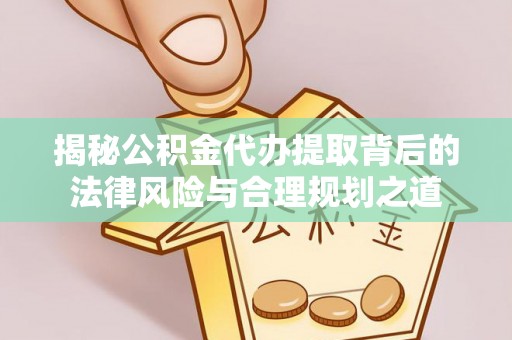 越城揭秘公积金代办提取背后的法律风险与合理规划之道
