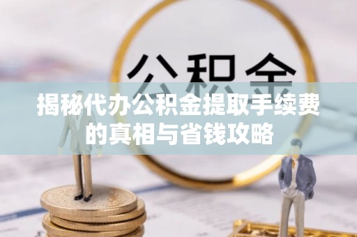 越城揭秘代办公积金提取手续费的真相与省钱攻略
