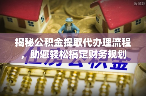 越城揭秘公积金提取代办理流程，助您轻松搞定财务规划