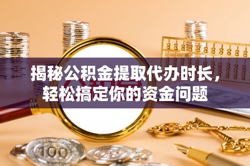 越城揭秘公积金提取代办时长，轻松搞定你的资金问题