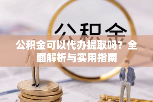 越城公积金可以代办提取吗？全面解析与实用指南