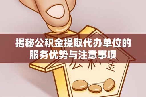 越城揭秘公积金提取代办单位的服务优势与注意事项