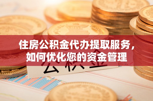 越城住房公积金代办提取服务，如何优化您的资金管理