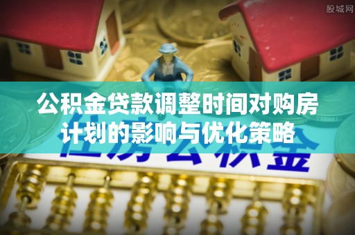 越城公积金贷款调整时间对购房计划的影响与优化策略
