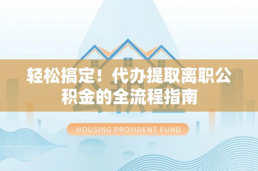 越城轻松搞定！代办提取离职公积金的全流程指南