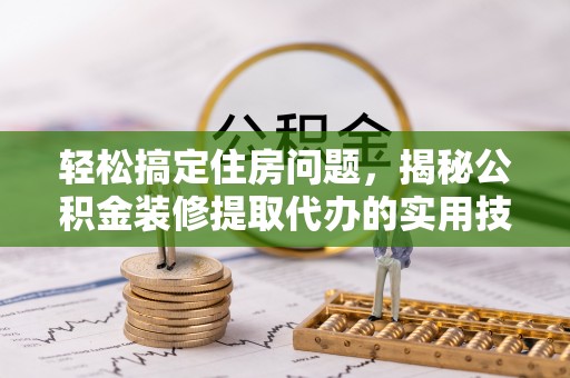 越城轻松搞定住房问题，揭秘公积金装修提取代办的实用技巧