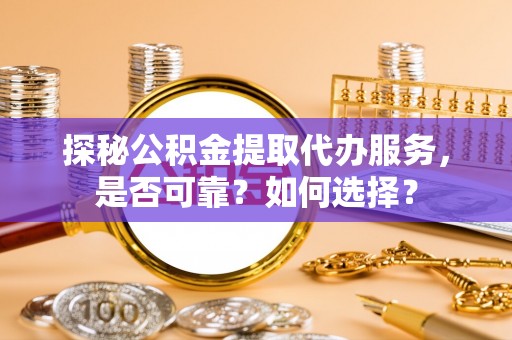 越城探秘公积金提取代办服务，是否可靠？如何选择？
