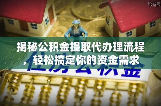 越城揭秘公积金提取代办理流程，轻松搞定你的资金需求