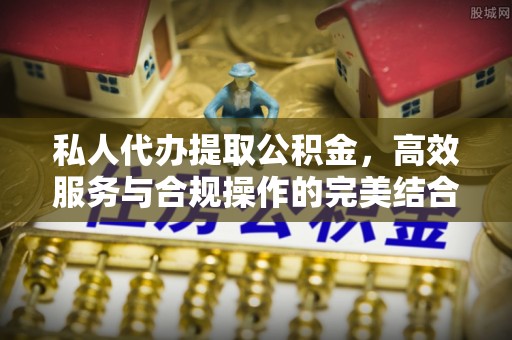 越城私人代办提取公积金，高效服务与合规操作的完美结合