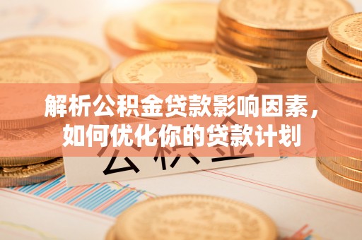 越城解析公积金贷款影响因素，如何优化你的贷款计划