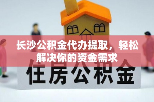越城长沙公积金代办提取，轻松解决你的资金需求