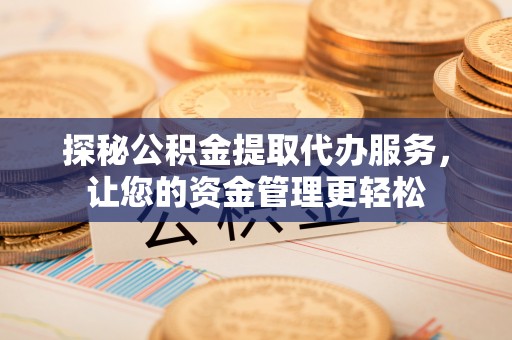 越城探秘公积金提取代办服务，让您的资金管理更轻松