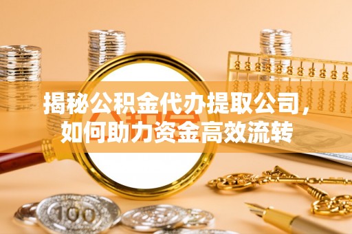 越城揭秘公积金代办提取公司，如何助力资金高效流转