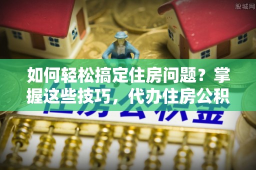 越城如何轻松搞定住房问题？掌握这些技巧，代办住房公积金提取不再难