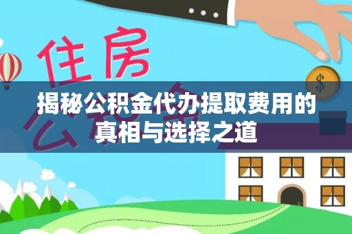 越城揭秘公积金代办提取费用的真相与选择之道