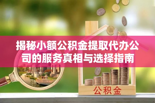 越城揭秘小额公积金提取代办公司的服务真相与选择指南
