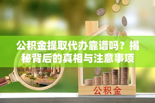 越城公积金提取代办靠谱吗？揭秘背后的真相与注意事项