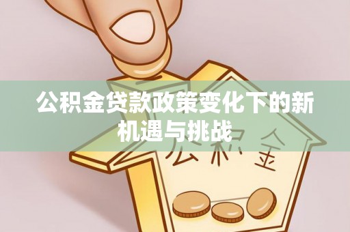 越城公积金贷款政策变化下的新机遇与挑战