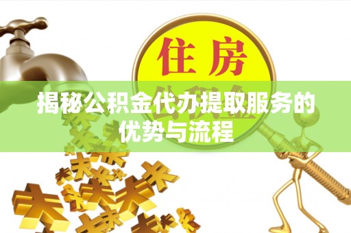 越城揭秘公积金代办提取服务的优势与流程