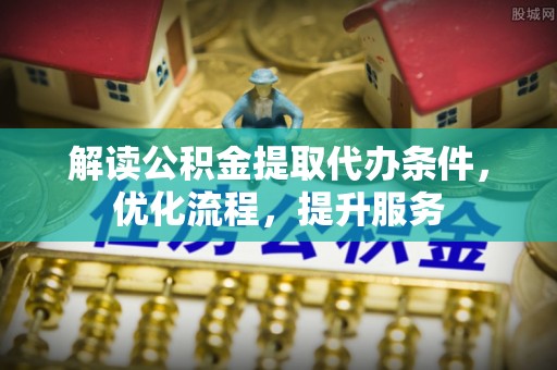 越城解读公积金提取代办条件，优化流程，提升服务