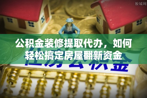 越城公积金装修提取代办，如何轻松搞定房屋翻新资金