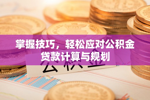 越城掌握技巧，轻松应对公积金贷款计算与规划