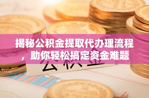 越城揭秘公积金提取代办理流程，助你轻松搞定资金难题